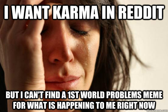 I want Karma in reddit but i can't find a 1st world problems meme for what is happening to me right now  First World Problems