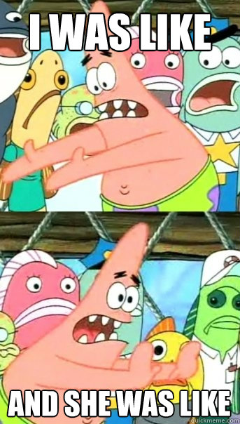 I was like And she was like  Push it somewhere else Patrick