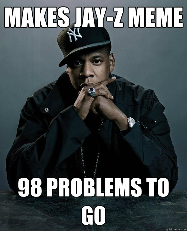 Makes Jay-Z meme 98 problems to go - Makes Jay-Z meme 98 problems to go  Jay Z Problems