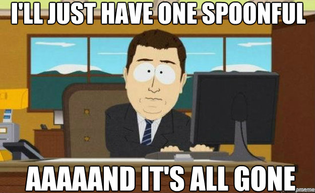 I'll just have one spoonful aaaaand it's all gone  aaaand its gone