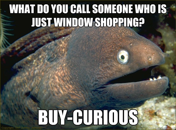 What do you call someone who is just window shopping?  buy-curious  Bad Joke Eel