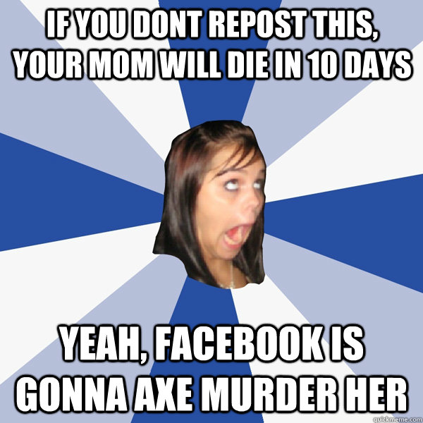 IF you DONT REPOST THIS, your MOM WILL DIE IN 10 DAYS YEAH, FACEBOOK IS GONNA AXE MURDER HER  Annoying Facebook Girl