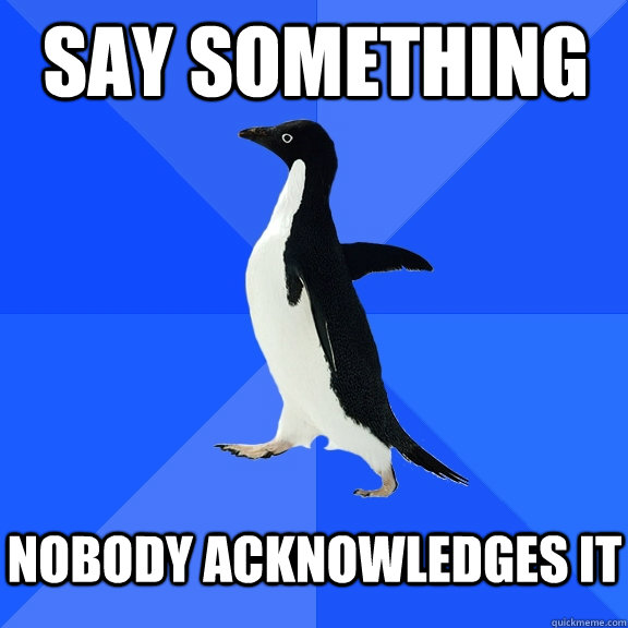 say something nobody acknowledges it  Socially Awkward Penguin