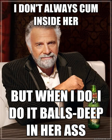 I don't always cum inside her But when I do, I do it balls-deep in her ass - I don't always cum inside her But when I do, I do it balls-deep in her ass  The Most Interesting Man In The World