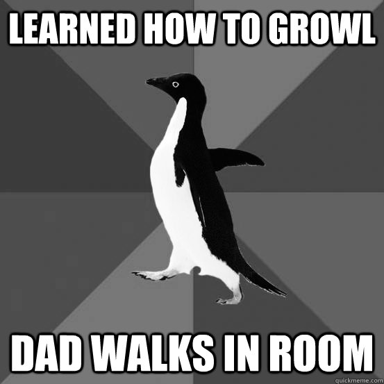 Learned how to growl Dad walks in room  