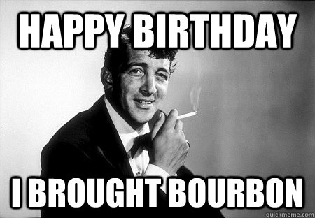 Happy Birthday I brought bourbon  