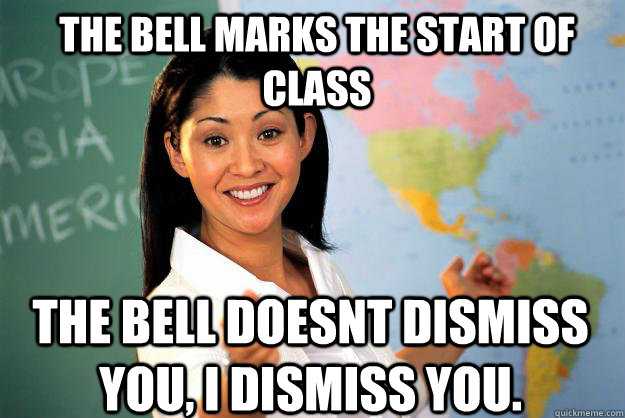 The bell marks the start of class The bell Doesnt dismiss you, I dismiss you.   Unhelpful High School Teacher