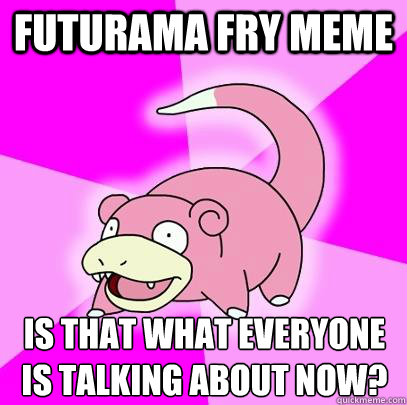 Futurama fry meme is that what everyone is talking about now?  Slowpoke