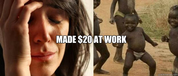  Made $20 at work  First World Problems  Third World Success