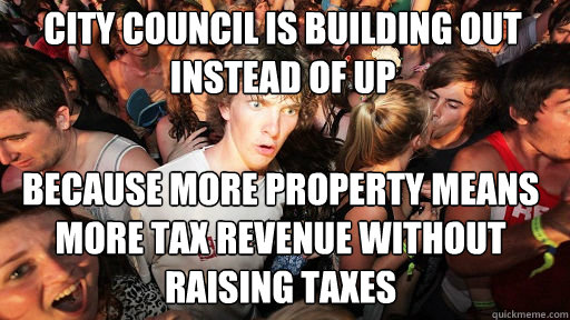 city council is building out instead of up
 because more property means more tax revenue without raising taxes - city council is building out instead of up
 because more property means more tax revenue without raising taxes  Sudden Clarity Clarence