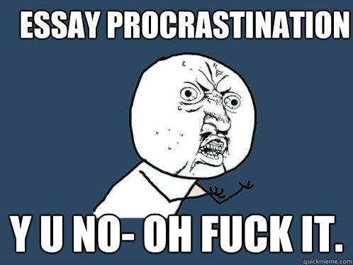 Essay procrastination y u no- oh fuck it.  Y U No