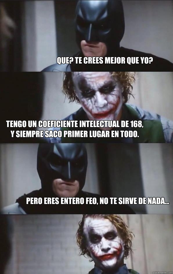 Que? Te crees mejor que yo? Tengo un coeficiente intelectual de 168, y siempre saco primer lugar en todo. Pero eres entero feo, no te sirve de nada... - Que? Te crees mejor que yo? Tengo un coeficiente intelectual de 168, y siempre saco primer lugar en todo. Pero eres entero feo, no te sirve de nada...  Batman Panel