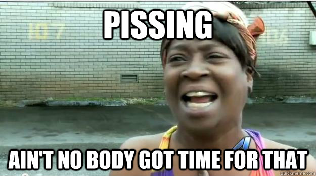 pissing AIN'T NO BODY GOT TIME FOR That  AINT NO BODY GOT TIME FOR DAT