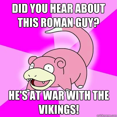 Did you hear about this Roman guy? He's at war with the vikings!  Slowpoke