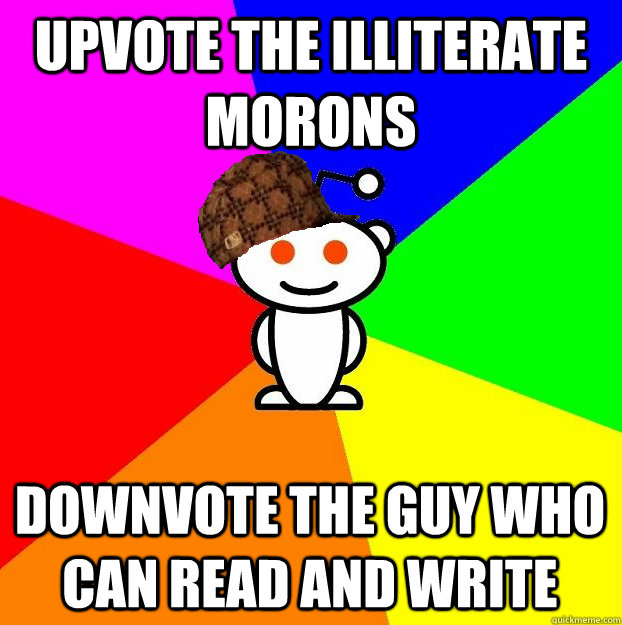 UPVOTE THE ILLITERATE MORONS DOWNVOTE THE GUY WHO CAN READ AND WRITE  Scumbag Redditor