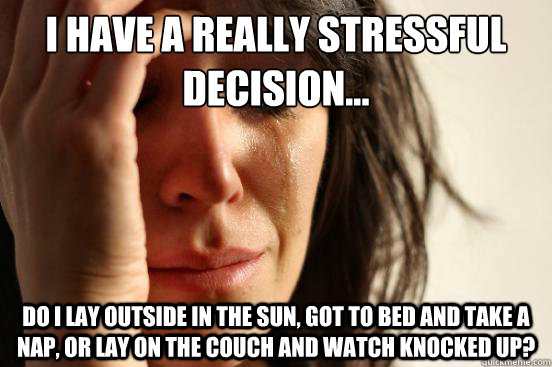 I have a really stressful decision... Do I lay outside in the sun, got to bed and take a nap, or lay on the couch and watch Knocked Up?  First World Problems