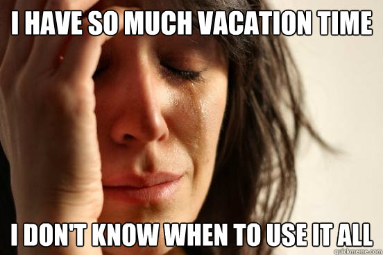 I have so much vacation time I don't know when to use it all  First World Problems