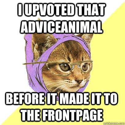 I upvoted that adviceanimal before it made it to the frontpage  Hipster Kitty
