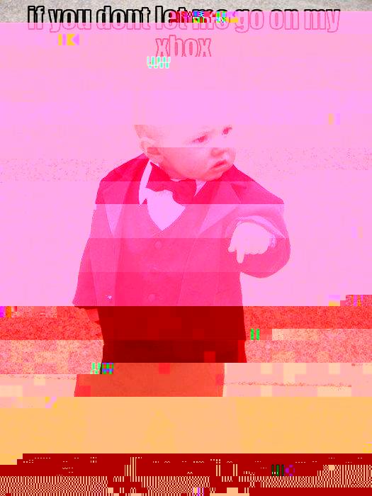 IF YOU DONT LET ME GO ON MY XBOX I WILL SHIT ALL OVER THESE WALLS! Baby Godfather