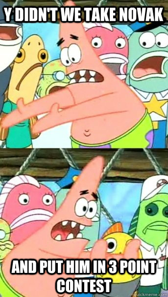 Y didn't we take novak AND PUT HIM IN 3 POINT CONTEST  Push it somewhere else Patrick