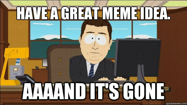 Have a great meme idea. - Have a great meme idea.  AAAAAAAAND ITS GONE