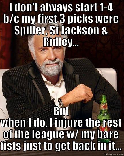 I DON'T ALWAYS START 1-4 B/C MY FIRST 3 PICKS WERE SPILLER, ST JACKSON & RIDLEY... BUT WHEN I DO, I INJURE THE REST OF THE LEAGUE W/ MY BARE FISTS JUST TO GET BACK IN IT... The Most Interesting Man In The World