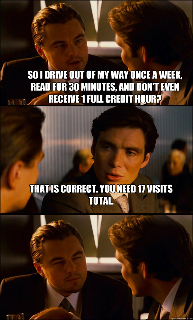 So I drive out of my way once a week, read for 30 minutes, and don't even receive 1 full credit hour? That is correct. You need 17 visits total.   Inception