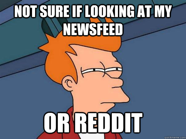 not sure if looking at my newsfeed or reddit  Futurama Fry