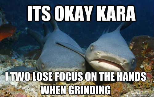 its okay kara i two lose focus on the hands when grinding  Compassionate Shark Friend