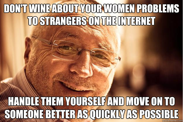 Don't wine about your women problems to strangers on the internet Handle them yourself and move on to someone better as quickly as possible - Don't wine about your women problems to strangers on the internet Handle them yourself and move on to someone better as quickly as possible  Advicedad