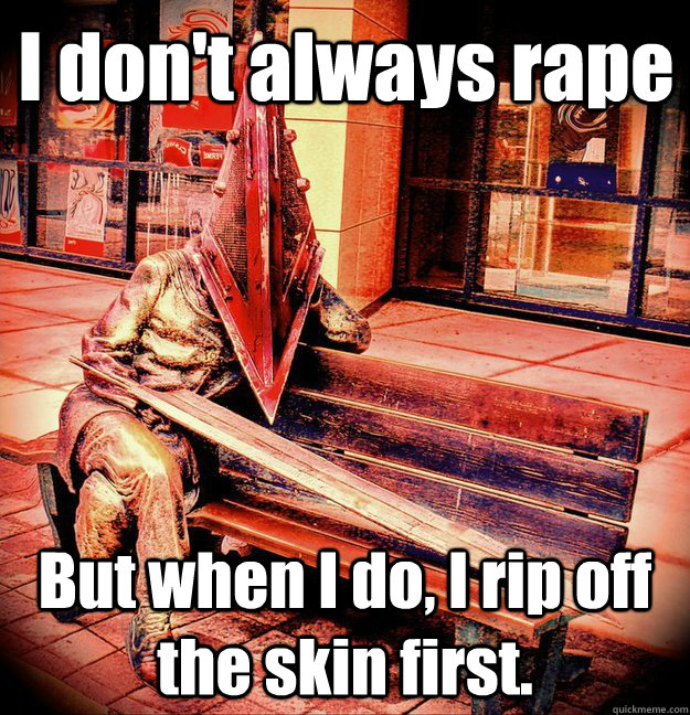 I don't always rape But when I do, I rip off the skin first.  Condescending Pyramid Head