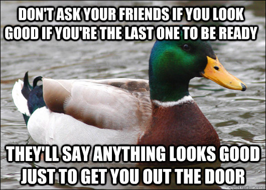 don't ask your friends if you look good if you're the last one to be ready they'll say anything looks good just to get you out the door  Actual Advice Mallard