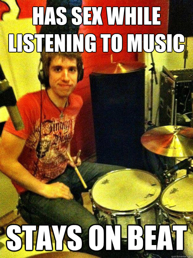 has sex while listening to music Stays on beat  Good Guy Drummer