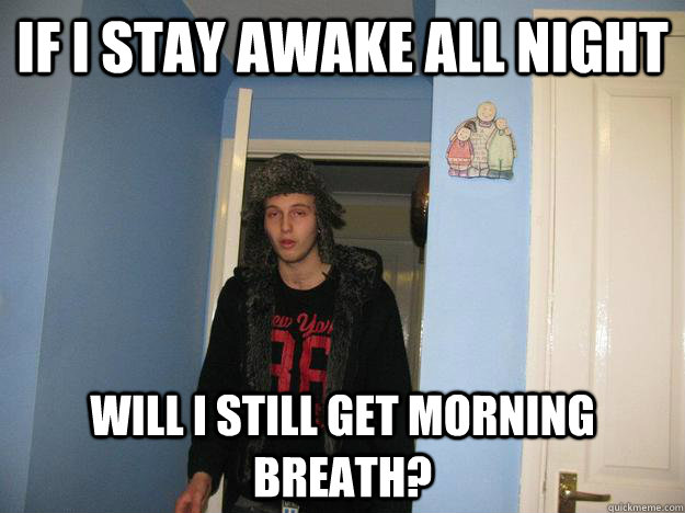 if i stay awake all night will i still get morning breath?  - if i stay awake all night will i still get morning breath?   wondering warn-dog