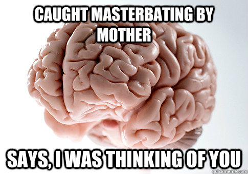 Caught masterbating by mother Says, I was thinking of you  Scumbag Brain