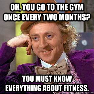 Oh, you go to the gym once every two months? You must know everything about fitness.  Creepy Wonka