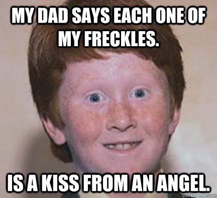 My dad says each one of my freckles. Is a kiss from an angel.   Over Confident Ginger