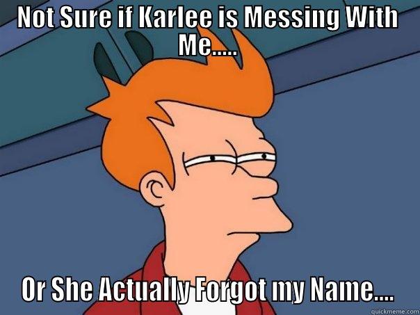 NOT SURE IF KARLEE IS MESSING WITH ME..... OR SHE ACTUALLY FORGOT MY NAME.... Futurama Fry