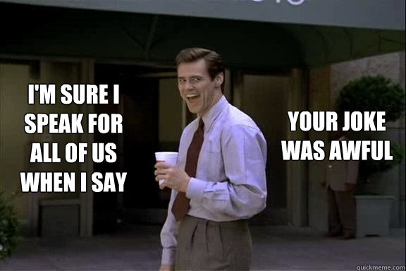 I'm sure I speak for all of us when I say your joke was awful - I'm sure I speak for all of us when I say your joke was awful  Smartass Jim Carrey