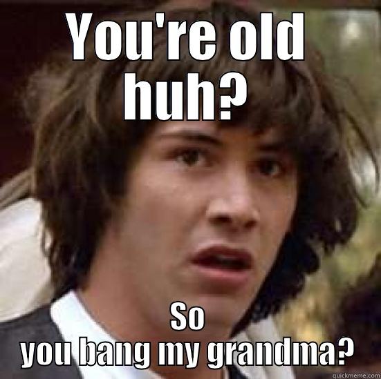 YOU'RE OLD HUH? SO YOU BANG MY GRANDMA? conspiracy keanu