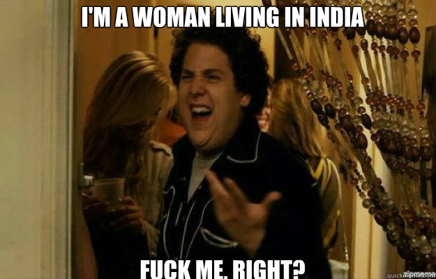 I'm a woman living in India FUCK ME, RIGHT?  fuck me right