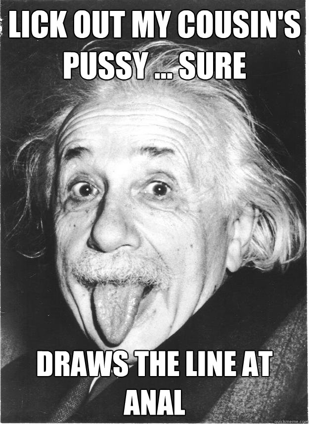 lick out my cousin's pussy ... sure draws the line at anal - lick out my cousin's pussy ... sure draws the line at anal  Insanity Einstein