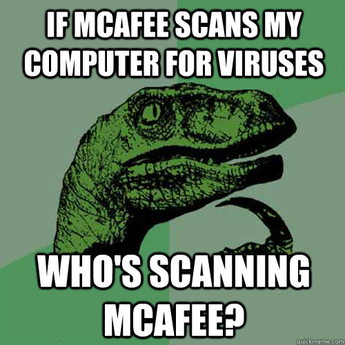 If mcafee scans my computer for viruses who's scanning mcafee?  Philosoraptor