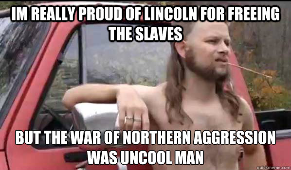 Im really proud of Lincoln for freeing the slaves but the war of northern aggression was uncool man  Almost Politically Correct Redneck