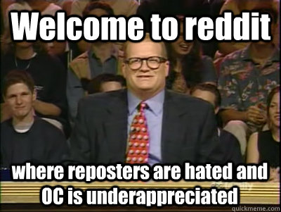 Welcome to reddit where reposters are hated and OC is underappreciated  Its time to play drew carey