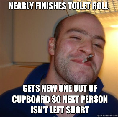 nearly finishes toilet roll gets new one out of cupboard so next person isn't left short - nearly finishes toilet roll gets new one out of cupboard so next person isn't left short  Goodguy Greg Shitting