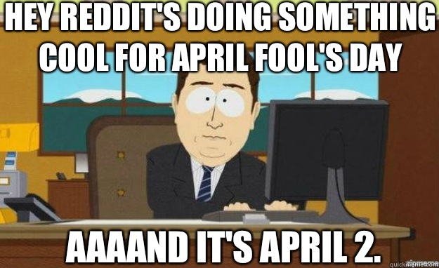 Hey Reddit's doing something cool for April Fool's Day AAAAND IT'S April 2.  aaaand its gone