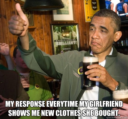  My response everytime my girlfriend shows me new clothes she bought.  Upvote Obama
