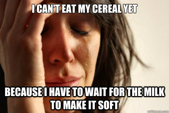 I can't eat my cereal yet Because I have to wait for the milk to make it soft - I can't eat my cereal yet Because I have to wait for the milk to make it soft  First World Problems