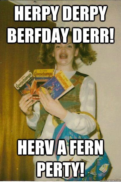 Herpy derpy berfday derr! Herv a Fern Perty!  BERKS